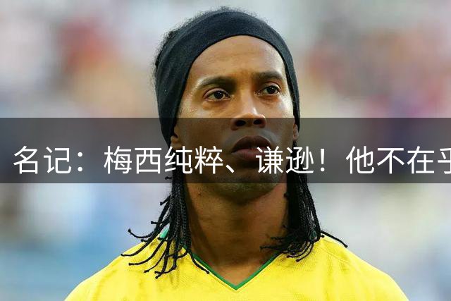 名记：梅西纯粹、谦逊！他不在乎全世界的歌颂！