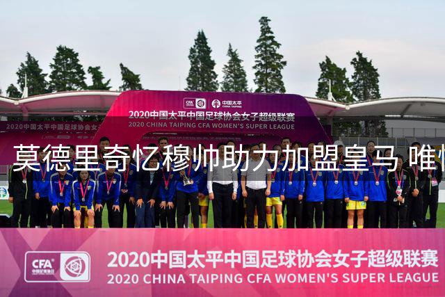 莫德里奇忆穆帅助力加盟皇马 唯憾师徒缘浅情长