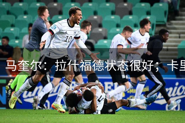 马奎尔：拉什福德状态很好；卡里克上任后梅努无球能力进步巨大